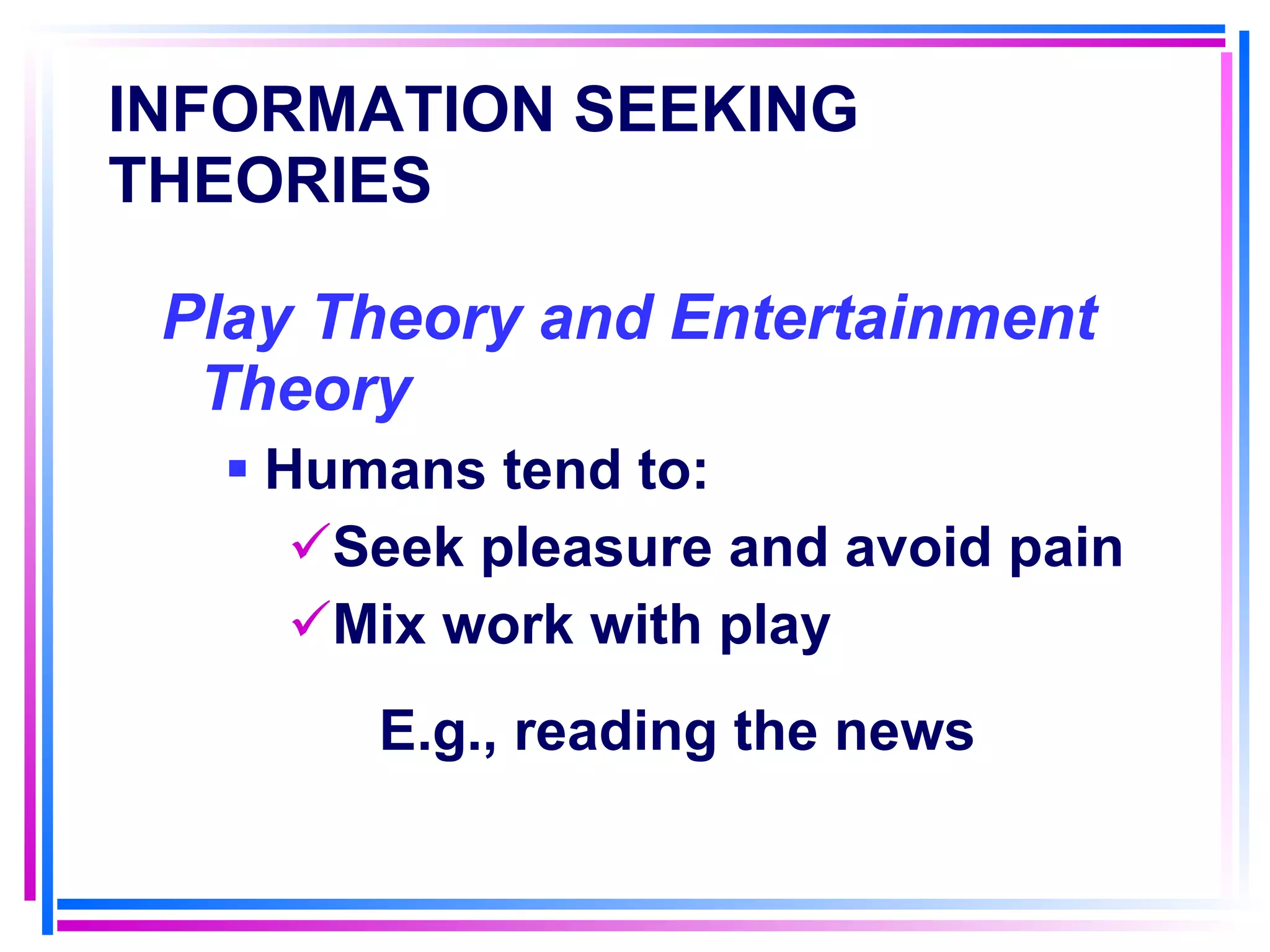 INFORMATION SEEKING THEORIES   Play Theory and Entertainment Theory Humans tend to: Seek pleasure and avoid pain Mix work with play E.g., reading the news 