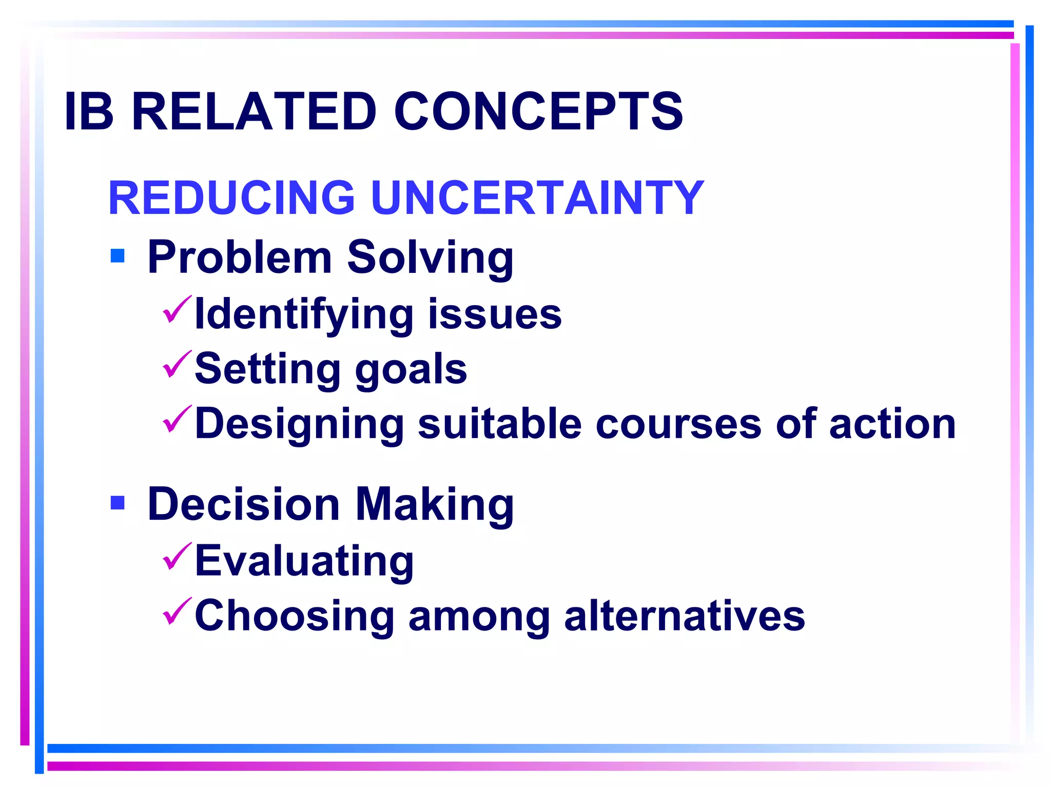 IB RELATED CONCEPTS   REDUCING UNCERTAINTY Problem Solving Identifying issues Setting goals Designing suitable courses of action Decision Making Evaluating Choosing among alternatives 