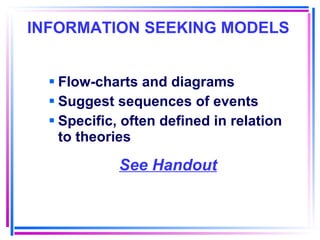 INFORMATION SEEKING MODELS   Flow-charts and diagrams Suggest sequences of events Specific, often defined in relation to theories See Handout 