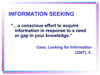 INFORMATION SEEKING “… a conscious effort to acquire information in response to a need or gap in your knowledge.”  Case, Looking for Information (2007), 5. 