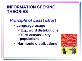 INFORMATION SEEKING THEORIES   Principle of Least Effort   Language usage E.g., word distributions 1930 census – city populations ‘ Harmonic distributions’ 