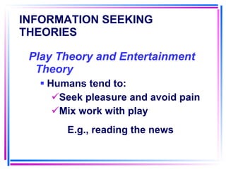 INFORMATION SEEKING THEORIES   Play Theory and Entertainment Theory Humans tend to: Seek pleasure and avoid pain Mix work with play E.g., reading the news 