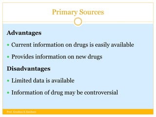 Primary Sources
Advantages
 Current information on drugs is easily available
 Provides information on new drugs
Disadvantages
 Limited data is available
 Information of drug may be controversial
Prof. Krushna K Zambare
 