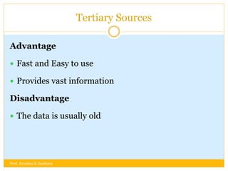 Tertiary Sources
Advantage
 Fast and Easy to use
 Provides vast information
Disadvantage
 The data is usually old
Prof. Krushna K Zambare
 