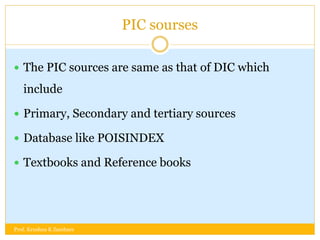 PIC sourses
 The PIC sources are same as that of DIC which
include
 Primary, Secondary and tertiary sources
 Database like POISINDEX
 Textbooks and Reference books
Prof. Krushna K Zambare
 