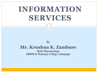 INFORMATION
SERVICES
By
Mr. Krushna K. Zambare
HOD, Pharmacology
SBSPM B. Pharmacy College, Ambajogai
 