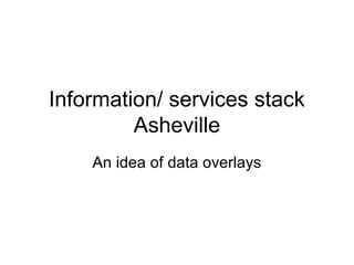 Information/ services stack
Asheville
An idea of data overlays
 