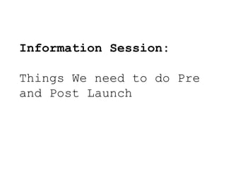 Information Session: Things We need to do Pre and Post Launch 