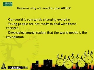 Reasons why we need to join AIESEC
- Our world is constantly changing everyday
- Young people are not ready to deal with those
changes
- Developing young leaders that the world needs is the
key solution
 