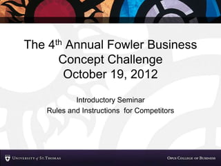 The 4th Annual Fowler Business
      Concept Challenge
       October 19, 2012
           Introductory Seminar
   Rules and Instructions for Competitors
 