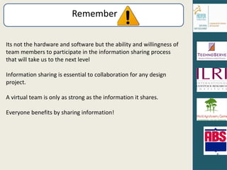 Remember Its not the hardware and software but the ability and willingness of team members to participate in the information sharing process that will take us to the next level Information sharing is essential to collaboration for any design project. A virtual team is only as strong as the information it shares. Everyone benefits by sharing information! 