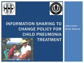 Judy Lewis
Bette Gebrian
INFORMATION SHARING TO
CHANGE POLICY FOR
CHILD PNEUMONIA
TREATMENT
 