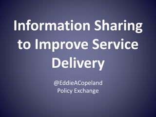 Information Sharing
to Improve Service
Delivery
@EddieACopeland
Policy Exchange
 