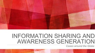 INFORMATION SHARING AND
AWARENESS GENERATION
Cases around the Globe
 