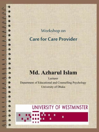 Workshop on
Care for Care Provider
Md. Azharul Islam
Lecturer
Department of Educational and Counselling Psychology
University of Dhaka
 