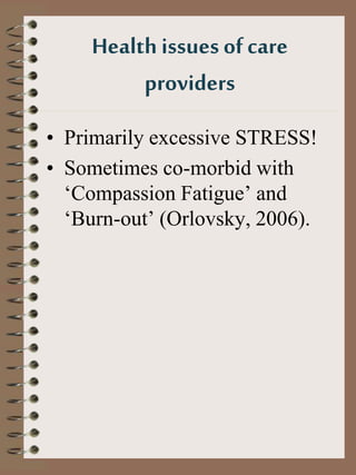 Health issues ofcare
providers
• Primarily excessive STRESS!
• Sometimes co-morbid with
‘Compassion Fatigue’ and
‘Burn-out...