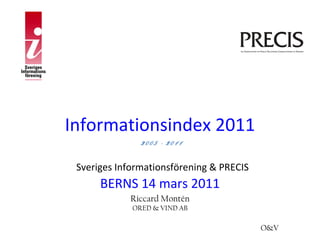 Informationsindex 2011
               2005 - 2011

 Sveriges Informationsförening & PRECIS
      BERNS 14 mars 2011
            Riccard Montén
             ORED & VIND AB

                                          O&V
 