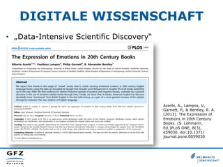 DIGITALE WISSENSCHAFT
•  „Data-Intensive Scientific Discovery“

Acerbi, A., Lampos, V.,
Garnett, P., & Bentley, R. A.
(2013). The Expression of
Emotions in 20th Century
Books. (S. Lehmann,
Ed.)PLoS ONE, 8(3),
e59030. doi:10.1371/
journal.pone.0059030

 