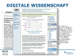 DIGITALE WISSENSCHAFT
•  „Data-Intensive Scientific Discovery“

Lill, C. M., Roehr, J. T.,
McQueen, M. B., Kavvoura,
F. K., Bagade, S., Schjeide,
B.-M. M., Schjeide, L. M., et
al. (2012). Comprehensive
research synopsis and
systematic meta-analyses
in Parkinson’s disease
genetics: The PDGene
database. PLoS genetics,
8(3), e1002548. doi:
10.1371/journal.pgen.
1002548

 