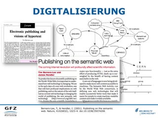 DIGITALISIERUNG

Berners-lee, T., & Bemers-lee, T. (1992).
Electronic publishing and visions of
hypertext forum Electronic publishing and
visions of hypertext. Physics World, (June),
14–18. Retrieved from http://
physicsworldarchive.iop.org/full/pwa-pdf/
5/6/phwv5i6a16.pdf

Berners-Lee, T., & Hendler, J. (2001). Publishing on the semantic
web. Nature, 410(6832), 1023–4. doi:10.1038/35074206

 