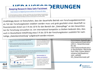 HERAUSFORDERUNGEN
Beagrie, C. (2011).
Keeping Research Data
Safe Factsheet. Cost issues
in digital preservation of
research data. Retrieved
from http://
www.beagrie.com/
KRDS_Factsheet_0711.pdf
Kommission Zukunft der
Informationsinfrastruktur.
(2011). Gesamtkonzept
für die
Informationsinfrastruktur
in Deutschland. Retrieved
from http://www.allianzinitiative.de/fileadmin/
user_upload/
KII_Gesamtkonzept.pdf

 