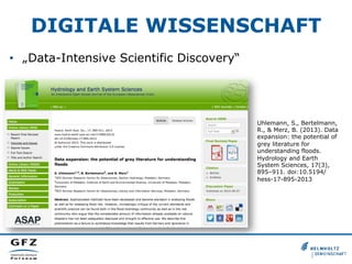 DIGITALE WISSENSCHAFT
•  „Data-Intensive Scientific Discovery“

Uhlemann, S., Bertelmann,
R., & Merz, B. (2013). Data
expansion: the potential of
grey literature for
understanding floods.
Hydrology and Earth
System Sciences, 17(3),
895–911. doi:10.5194/
hess-17-895-2013

 