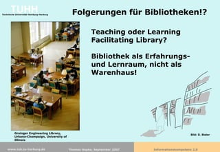 Folgerungen für Bibliotheken!? Teaching oder Learning Facilitating Library?  Bibliothek als Erfahrungs- und Lernraum, nicht als Warenhaus! Grainger Engineering Library, Urbana-Champaign, University of Illinois Bild: D. Bieler 