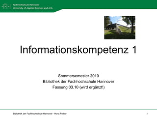 Informationskompetenz 1  Sommersemester 2010 Bibliothek der Fachhochschule Hannover Fassung 03.10 (wird ergänzt!) 
