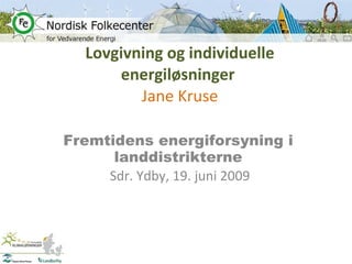 Lovgivning og individuelle energiløsninger  Jane Kruse Fremtidens energiforsyning i landdistrikterne Sdr. Ydby, 19. juni 2009 