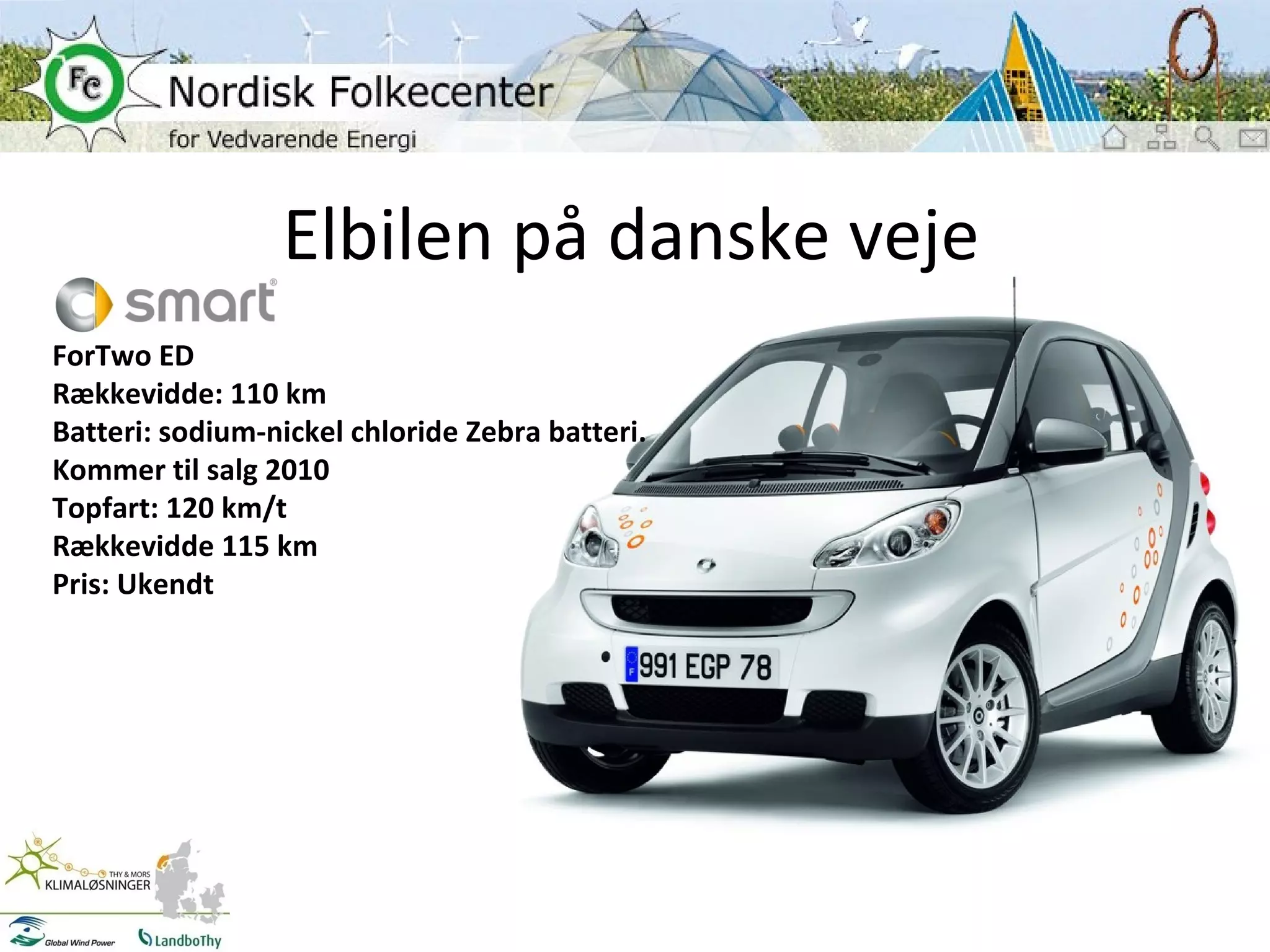 Elbilen på danske veje ForTwo ED  Rækkevidde: 110 km Batteri: sodium-nickel chloride Zebra batteri. Kommer til salg 2010 Topfart: 120 km/t Rækkevidde 115 km Pris: Ukendt 