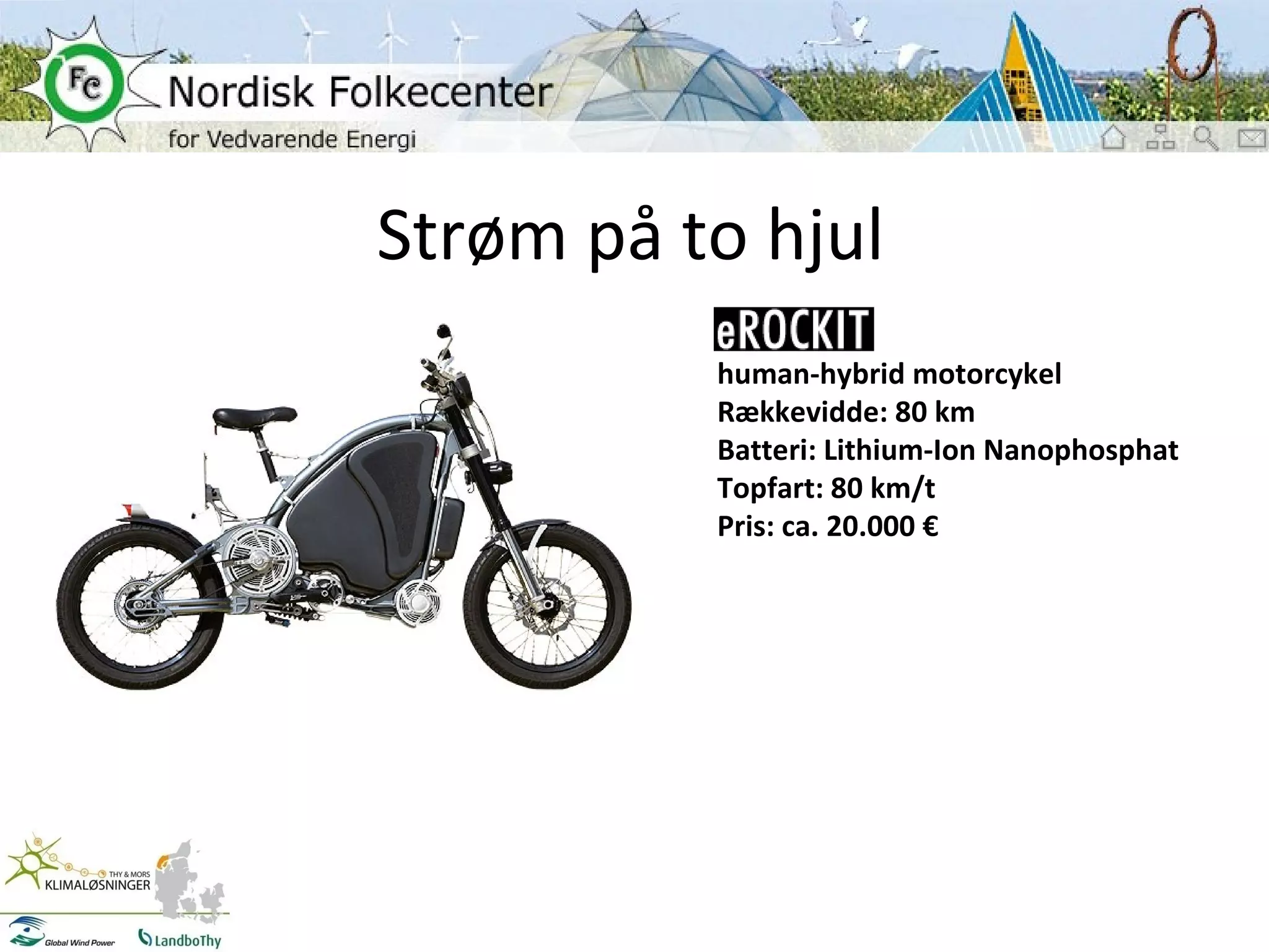 Strøm på to hjul eRockit: human-hybrid motorcykel Rækkevidde: 80 km Batteri: Lithium-Ion Nanophosphat  Topfart: 80 km/t Pris: ca. 20.000 € 