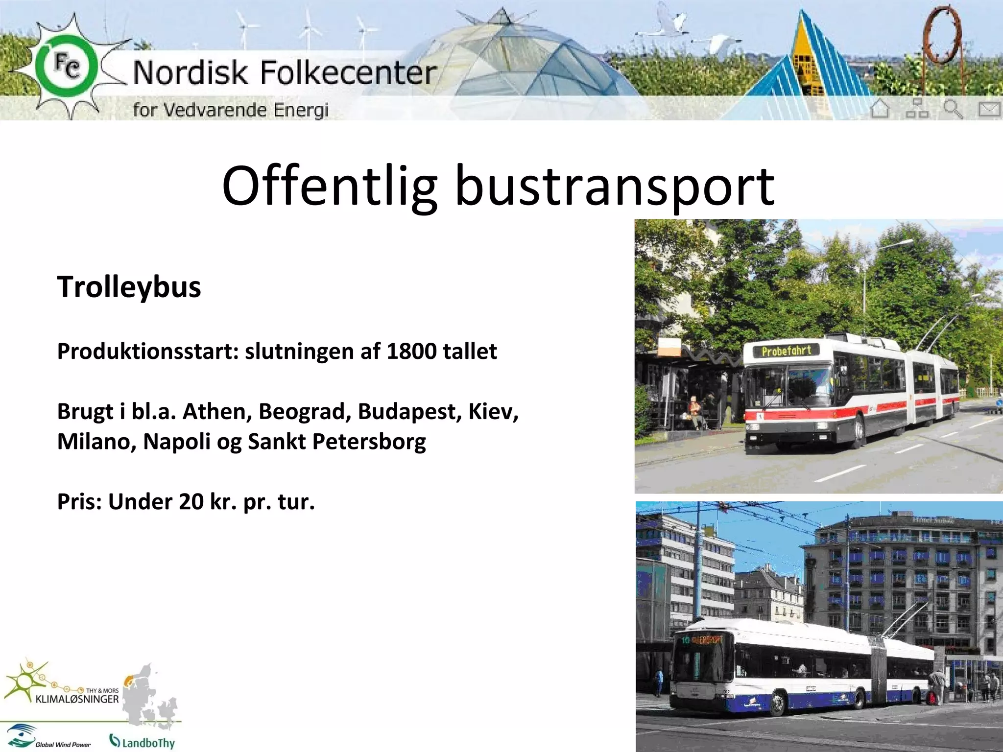 Offentlig bustransport Trolleybus Produktionsstart: slutningen af 1800 tallet Brugt i bl.a. Athen, Beograd, Budapest, Kiev, Milano, Napoli og Sankt Petersborg Pris: Under 20 kr. pr. tur. 