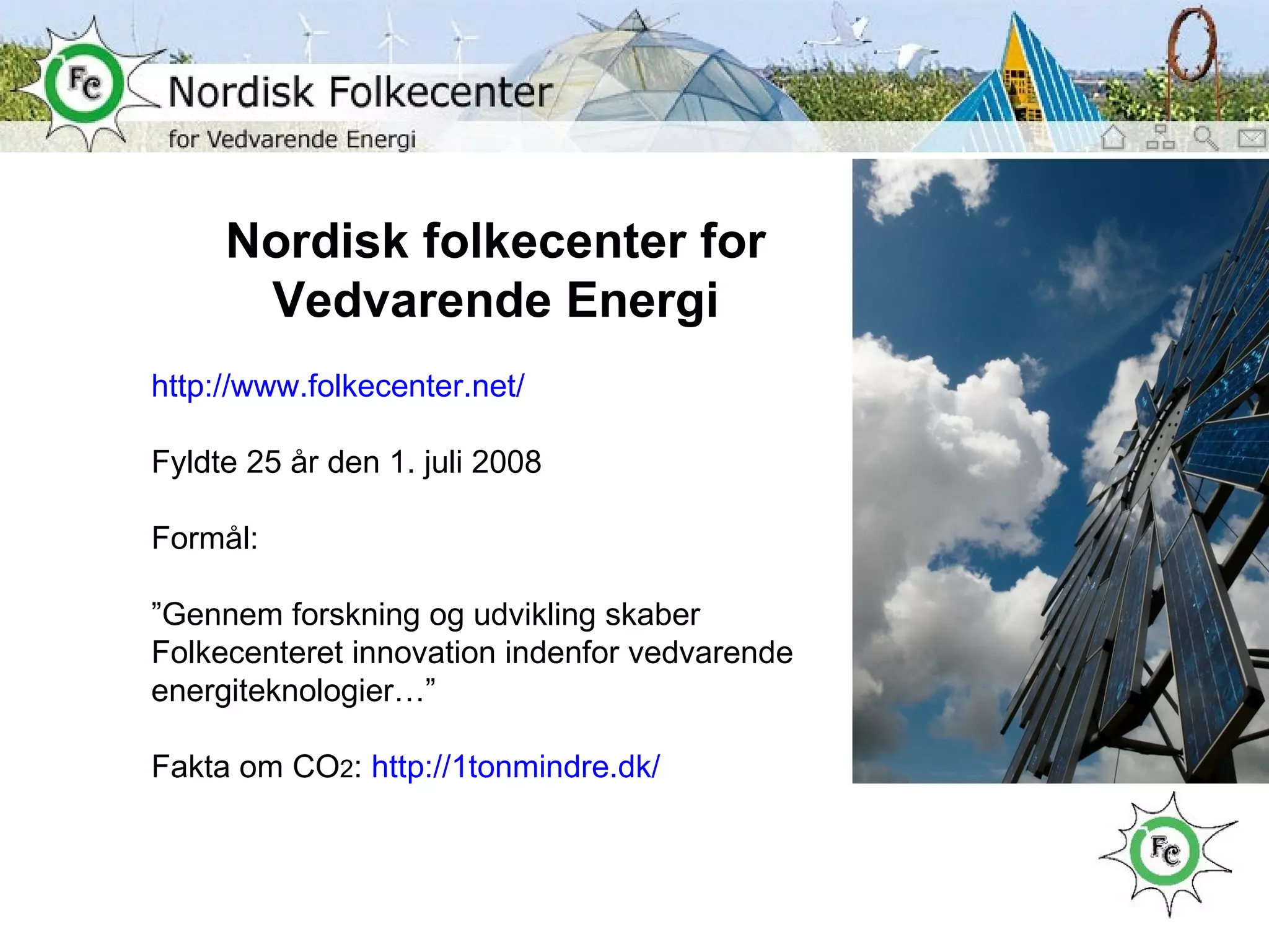 Nordisk folkecenter for Vedvarende Energi http://www.folkecenter.net/ Fyldte 25 år den 1. juli 2008 Formål:  ” Gennem forskning og udvikling skaber Folkecenteret innovation indenfor vedvarende energiteknologier…” Fakta om CO 2 :  http://1tonmindre.dk/   
