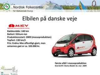 Elbilen på danske veje Første elbil i masseproduktion Overskrift i Ekstra Bladet 16. mar. 2009 Rækkevidde: 140 km Batteri: lithium-ion Produktionsstart: 2009 (masseproduktion) Topfart: 130 km/t Pris: Endnu ikke offentligt gjort, men avisernes gæt er ca. 320.000 kr. 