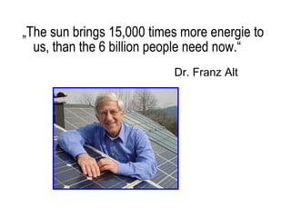 „ The sun brings 15,000 times more energie to us, than the 6 billion people need now.“ Dr. Franz Alt 