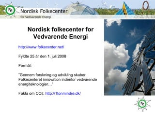 Nordisk folkecenter for Vedvarende Energi http://www.folkecenter.net/ Fyldte 25 år den 1. juli 2008 Formål:  ” Gennem forskning og udvikling skaber Folkecenteret innovation indenfor vedvarende energiteknologier…” Fakta om CO 2 :  http://1tonmindre.dk/   