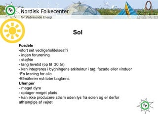 Sol Fordele stort set vedligeholdelsesfri  - ingen forurening - støjfrie - lang levetid (op til  30 år) - kan integreres i bygningens arkitektur i tag, facade eller vinduer En løsning for alle Elmåleren må løbe baglæns Ulemper - meget dyre - optager meget plads - kan ikke producere strøm uden lys fra solen og er derfor afhængige af vejret 