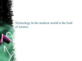 Technology in the modern world is the fruit
of science.
 