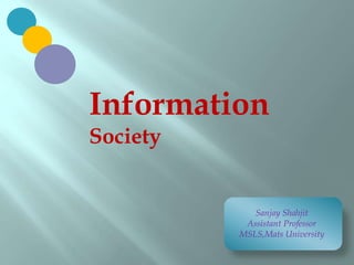 Information
Society
Sanjay Shahjit
Assistant Professor
MSLS,Mats University
 