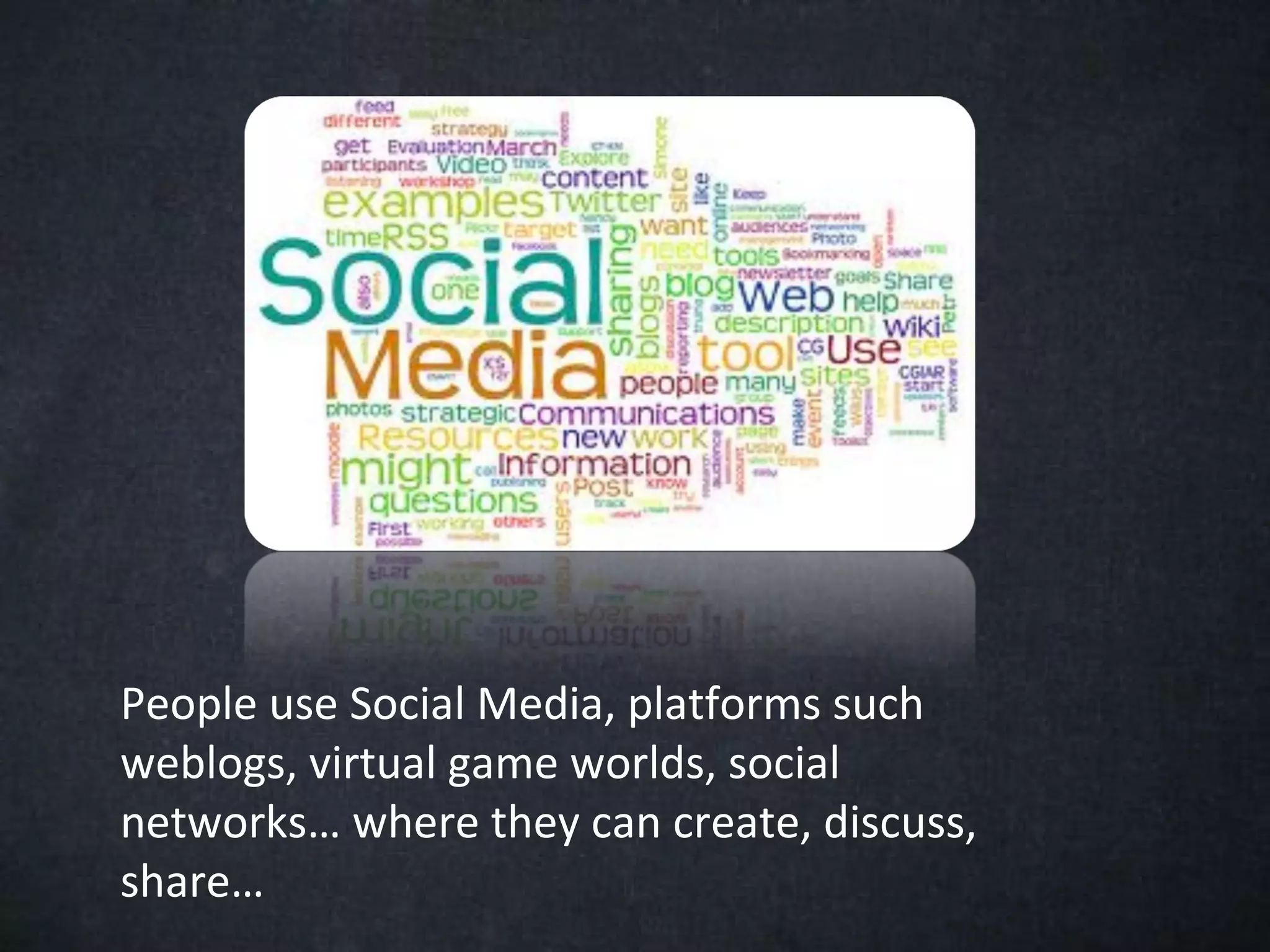 People use Social Media, platforms such
weblogs, virtual game worlds, social
networks… where they can create, discuss,
share…
 