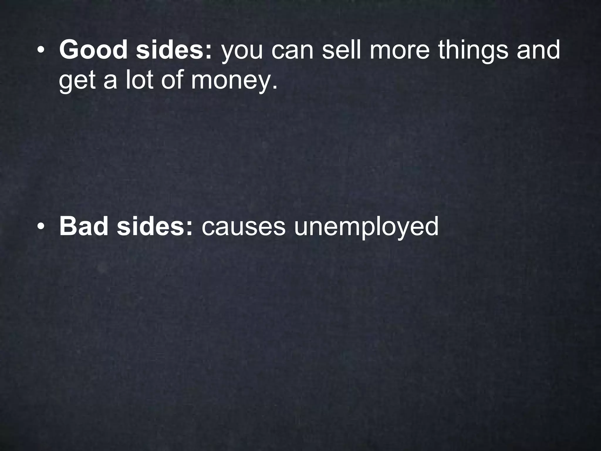 • Good sides: you can sell more things and
  get a lot of money.




• Bad sides: causes unemployed
 