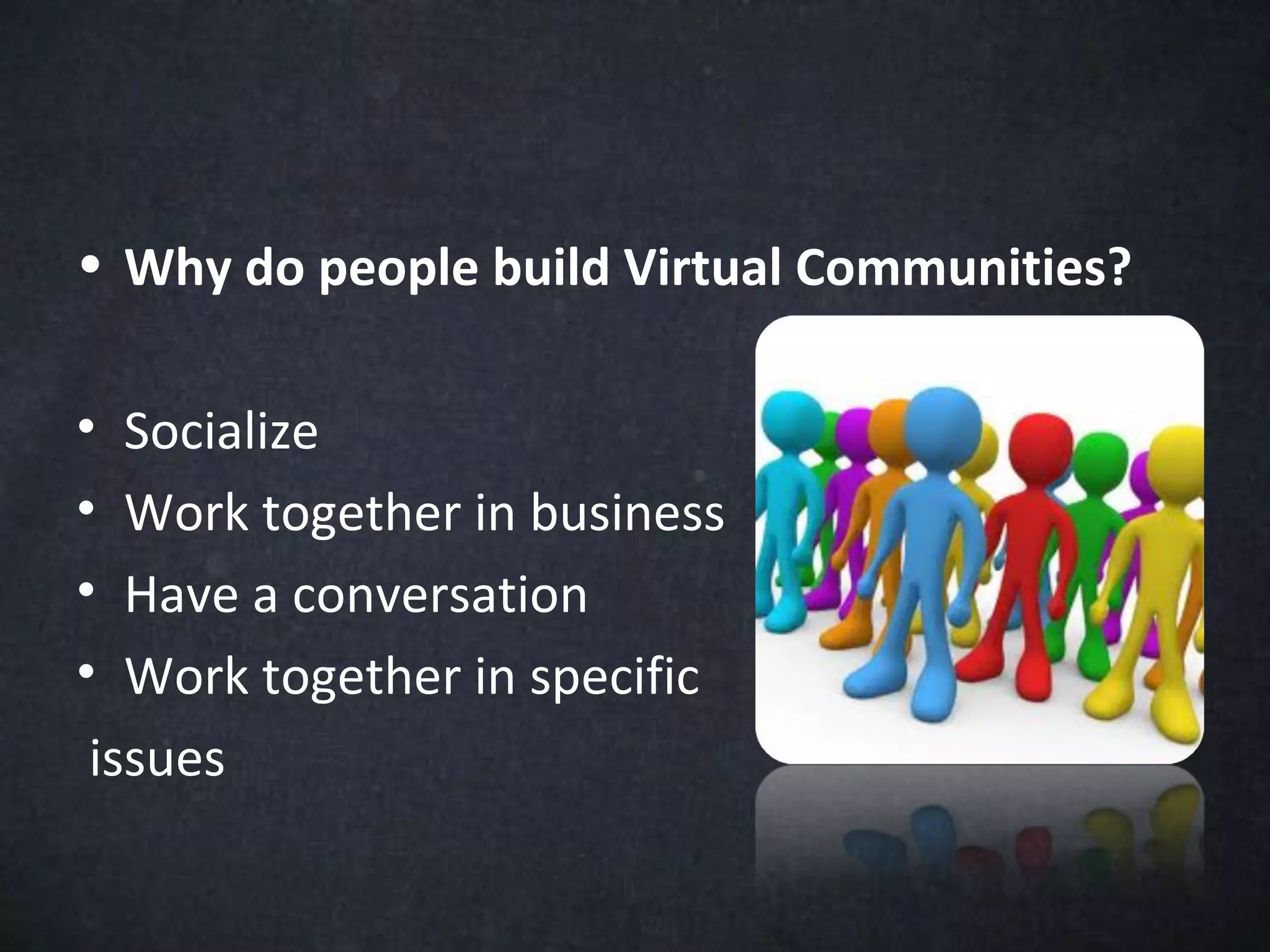 • Why do people build Virtual Communities?

• Socialize
• Work together in business
• Have a conversation
• Work together in specific
issues
 