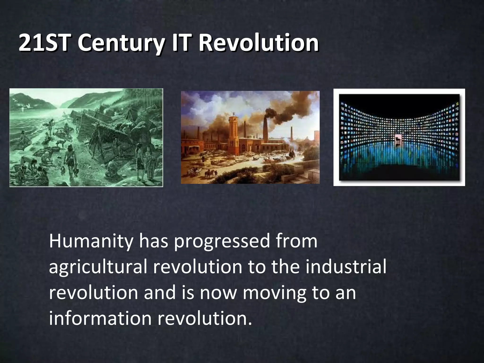 21ST Century IT Revolution




  Humanity has progressed from
  agricultural revolution to the industrial
  revolution and is now moving to an
  information revolution.
 