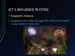 ICT´S INFLUENCE IN CITIES
• Singapore, Malasia
• Singapore has risen through the ranks to become
a top modern Asian city.
 