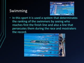 Swimming
• In this sport it is used a system that determinates
the ranking of the swimmers by seeing who
reaches first the finish line and also a line that
persecutes them during the race and mostraters
the record.
 