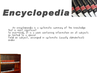 Encyclopedia An encyclopaedia is a systematic summary of the knowledge that is most significant to man-kind. It is a work containing information on all subjects or limited to a special field or subject, arranged in systematic (usually alphabetical) order 