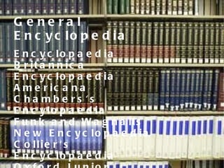 General Encyclopedia Encyclopaedia Britannica Encyclopaedia Americana Chambers's Encylopaedia Funk and Wagnalls New Encyclopaedia Collier's Encyclopaedia Oxford Junior Encyclopaedia 