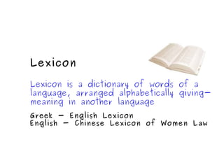 Lexicon Lexicon is a dictionary of words of a language, arranged alphabetically giving-meaning in another language Greek - English Lexicon English - Chinese Lexicon of Women Law 