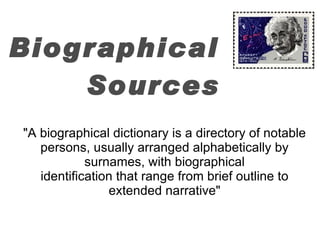 Biographical  Sources "A biographical dictionary is a directory of notable persons, usually arranged alphabetically by surnames, with biographical identification that range from brief outline to extended narrative" 