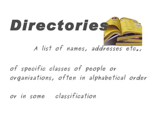 Directories A list of names, addresses etc., of specific classes of people or   organizations, often in alphabetical order or in some   classification 